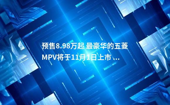预售8.98万起 最豪华的五菱MPV将于11月1日上市 配